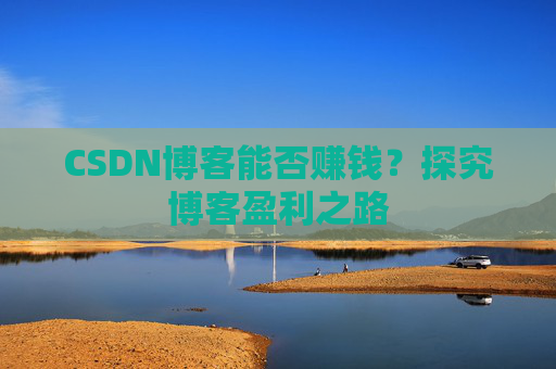 CSDN博客能否赚钱？探究博客盈利之路