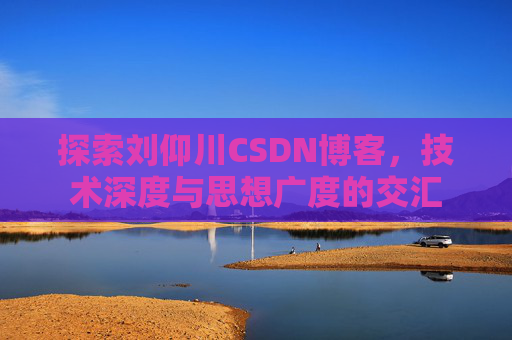 探索刘仰川CSDN博客，技术深度与思想广度的交汇