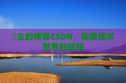 玦尘的博客CSDN，探索技术世界的旅程